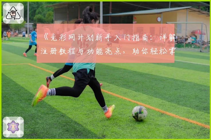 《竞彩网计划新手入门指南：详解注册教程与功能亮点，助你轻松掌握操作技巧》