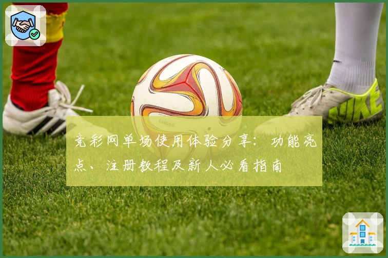 竞彩网单场使用体验分享：功能亮点、注册教程及新人必看指南