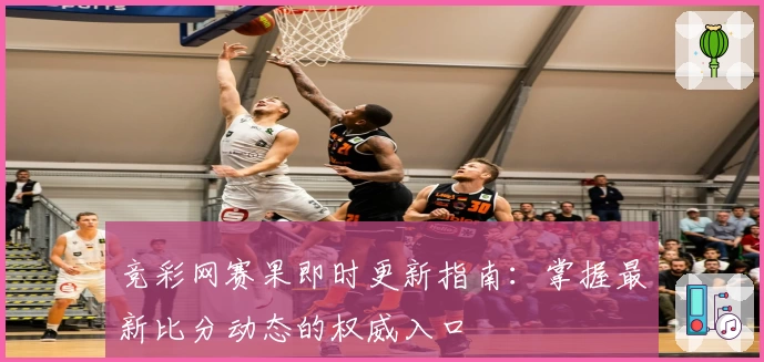 竞彩网赛果即时更新指南：掌握最新比分动态的权威入口