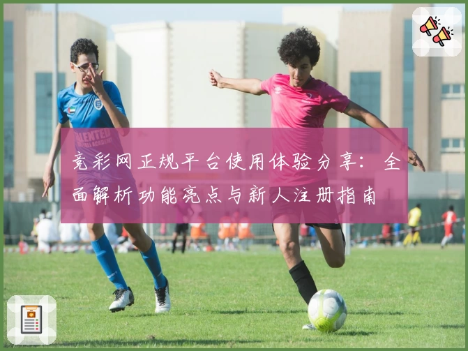 竞彩网正规平台使用体验分享:全面解析功能亮点与新人注册指南