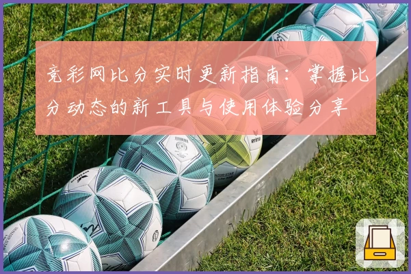 竞彩网比分实时更新指南：掌握比分动态的新工具与使用体验分享