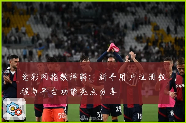 竞彩网指数详解：新手用户注册教程与平台功能亮点分享
