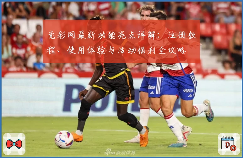 竞彩网最新功能亮点详解：注册教程、使用体验与活动福利全攻略