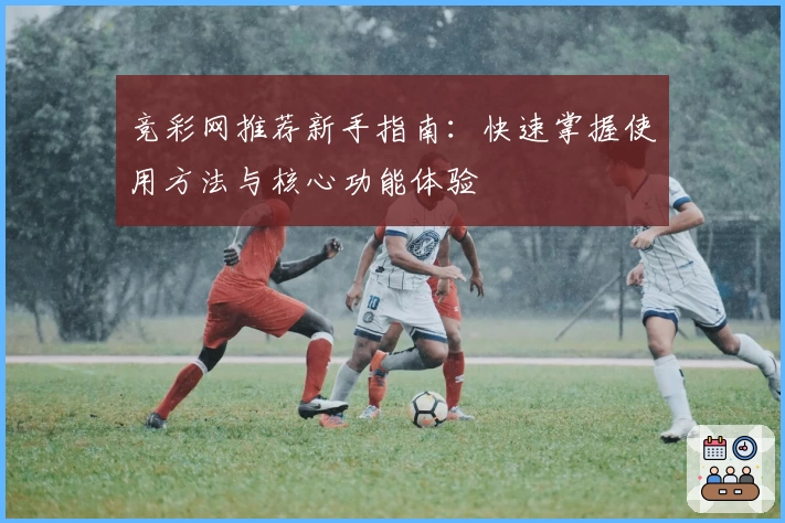 竞彩网推荐新手指南：快速掌握使用方法与核心功能体验