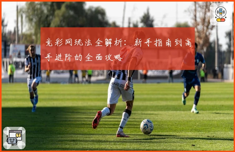 竞彩网玩法全解析：新手指南到高手进阶的全面攻略