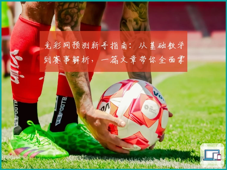 竞彩网预测新手指南：从基础教学到赛事解析，一篇文章带你全面掌握预测技巧