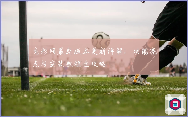 竞彩网最新版本更新详解:功能亮点与安装教程全攻略