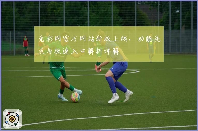 竞彩网官方网站新版上线，功能亮点与极速入口解析详解