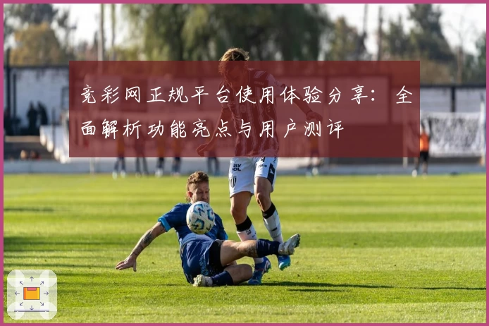 竞彩网正规平台使用体验分享：全面解析功能亮点与用户测评