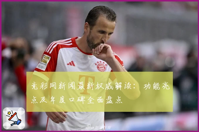 竞彩网新闻最新权威解读：功能亮点及年度口碑全面盘点