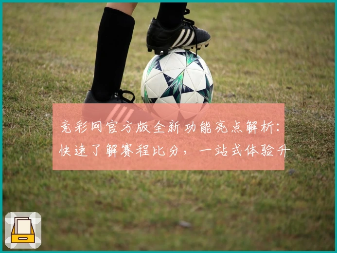 竞彩网官方版全新功能亮点解析：快速了解赛程比分，一站式体验升级