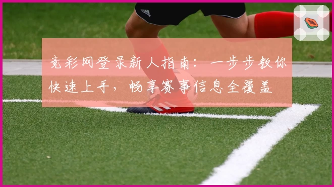 竞彩网登录新人指南：一步步教你快速上手，畅享赛事信息全覆盖