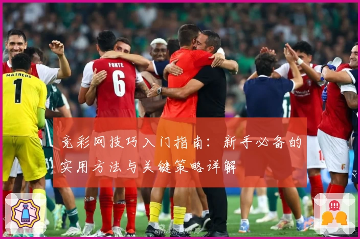 竞彩网技巧入门指南：新手必备的实用方法与关键策略详解