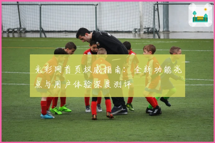 竞彩网首页权威指南：全新功能亮点与用户体验深度测评