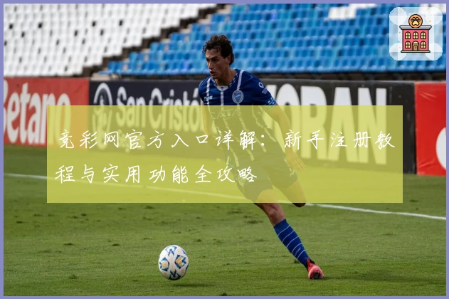 竞彩网官方入口详解：新手注册教程与实用功能全攻略