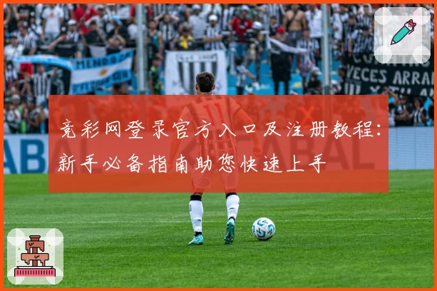 竞彩网登录官方入口及注册教程:新手必备指南助您快速上手