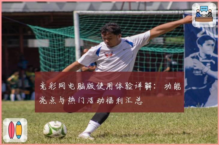 竞彩网电脑版使用体验详解：功能亮点与热门活动福利汇总