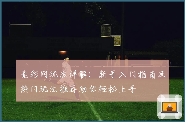 竞彩网玩法详解：新手入门指南及热门玩法推荐助你轻松上手