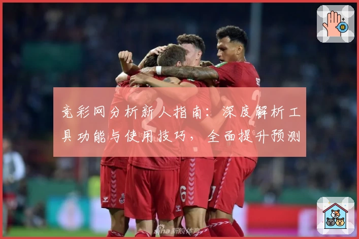 竞彩网分析新人指南：深度解析工具功能与使用技巧，全面提升预测准确率