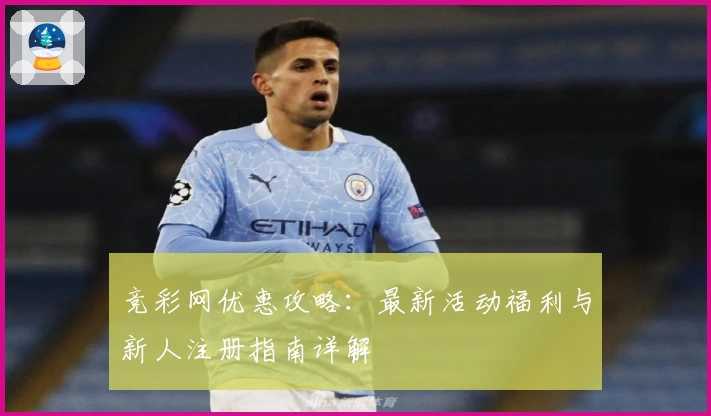 竞彩网优惠攻略：最新活动福利与新人注册指南详解