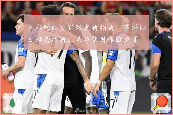 竞彩网比分实时更新指南：掌握比分动态的新工具与使用体验分享
