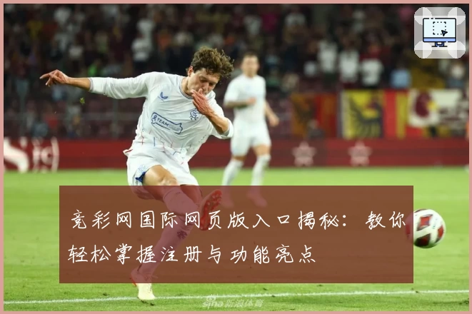 竞彩网国际网页版入口揭秘：教你轻松掌握注册与功能亮点