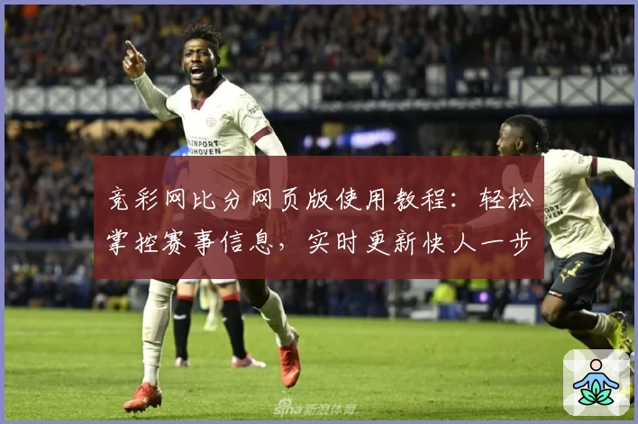 竞彩网比分网页版使用教程：轻松掌控赛事信息，实时更新快人一步